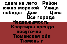 сдам на лето › Район ­ южно-морской › Улица ­ победы › Дом ­ 1 › Цена ­ 3 000 - Все города Недвижимость » Квартиры аренда посуточно   . Тюменская обл.,Тюмень г.